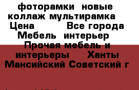 фоторамки  новые (коллаж-мультирамка) › Цена ­ 700 - Все города Мебель, интерьер » Прочая мебель и интерьеры   . Ханты-Мансийский,Советский г.